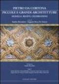 Pietro da Cortona: piccole e grandi architetture. Modelli, rilievi, celebrazioni. Ediz. illustrata