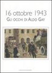 16 ottobre 1943. Gli occhi di Aldo Gay. Catalogo della mostra (Roma, 17-27 ottobre 2007). Ediz. illustrata