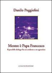 Mentre è papa Francesco. Il possibile dialogo fra un credente e un agnostico