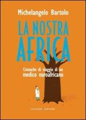 La nostra Africa. Cronache di viaggio di un medico euroafricano