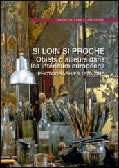 Si loin si proche. Objets d'ailleurs dans les intérieurs européens. Photographies 1870-2015. Ediz. illustrata