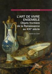 L'art de vivre ensemble. Objets frontière de la Renaissance au XXIe siècle. Ediz. a colori