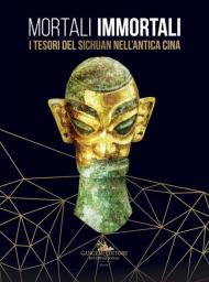 Mortali immortali. I tesori del Sichuan nell'antica Cina. Catalogo della mostra (Roma, 26 marzo-18 ottobre 2019). Ediz. italiana e inglese