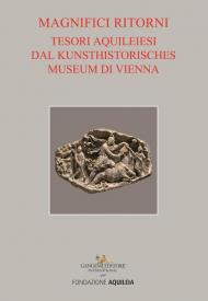 Tesori aquileiesi dal Kunsthistorisches Museum di Vienna. Magnifici ritorni. Catalogo della mostra (Aquileia, 9 giugno al 20 ottobre 2019). Ediz. illustrata