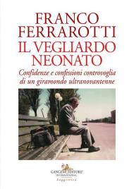 Il vegliardo neonato. Confidenze e confessioni controvoglia di un giramondo ultranovantenne