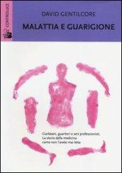 Malattia e guarigione. Ciarlatani, guaritori e seri professionisti. La storia della medicina come non l'avete mai letta