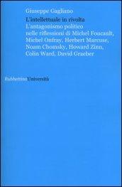 L'intellettuale in rivolta. L'antagonismo politico nelle riflessioni di Michel Foucault, Michel Onfray, Herbert Marcuse, Noam Chomsky, Howard Zinn, Colin Ward...