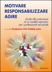 Motivare responsabilizzare agire. Guida alla costruzione di un modello educativo per i professionisti del sociale