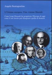 Unione Europea. Una visione liberale. Come Luigi Einaudi ha progettato l'Europa di oggi come il suo lascito può disegnare quella di domani