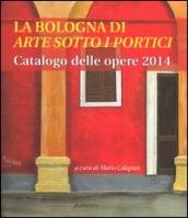 La Bologna di «arte sotto i portici». Catalogo delle opere 2014. Ediz. illustrata