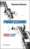 Privatizziamo! Ridurre lo Stato liberare l'Italia