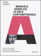 Manuale semplice di arte contemporanea. 100 cose da sapere per non confondere Andy Warhol con Jeff Koons. Ediz. illustrata