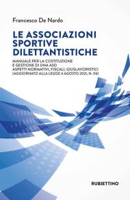 Le associazioni sportive dilettantistiche. Manuale per la costituzione e gestione di una ASD. Aspetti normativi, fiscali, giuslavoristici (aggiornato alla Legge 4 agosto 2021, n. 116)