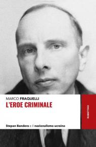 L' eroe criminale. Stepan Bandera e il nazionalismo ucraino