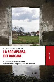 La scomparsa dei Balcani. Il richiamo del nazionalismo, le democrazie fragili, il peso del passato