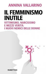 Il femminismo inutile. Vittimismo, narcisismo e mezze verità: i nuovi nemici delle donne