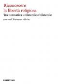 Riconoscere la libertà religiosa. Tra normativa unilaterale e bilaterale