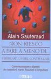 Non riesco a fare a meno di... verificare, contare, lavare, controllare. Come riconoscere e liberarsi dalle ossessioni, manie, fissazioni e compulsioni