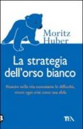 La strategia dell'orso bianco. Riuscire nella vita nonostante le difficloltà, vivere ogni crisi come una sfida