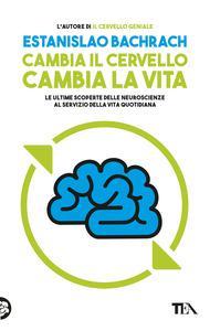 Cambia il cervello, cambia la vita. Le ultime scoperte delle neuroscienze al servizio della vita quotidiana