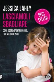 Lasciamoli sbagliare. Come sostenere i propri figli facendosi da parte