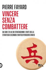 Vincere senza combattere. Da Sun Tzu ai 36 stratagemmi: l'arte della strategia secondo l'antico pensiero cinese