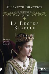 Regina ribelle. Il romanzo di Eleonora d'Aquitania (La)