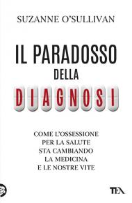 Il paradosso della diagnosi. Come l'ossessione per la salute sta cambiando la medicina e le nostre vite