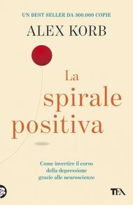 La spirale positiva. Usare le neuroscienze per invertire il corso della depressione, un piccolo cambiamento alla volta