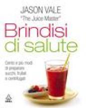 Brindisi di salute. Cento e più modi di preparare succhi, frullati e centrifugati