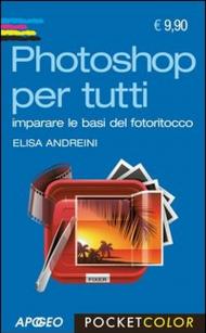 Photoshop per tutti. Imparare le basi del fotoritocco