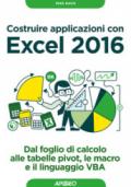 Costruire applicazioni con Excel 2016. Dal foglio di calcolo alle tabelle pivot, le macro e il linguaggio VBA