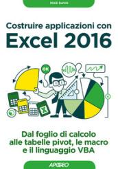 Costruire applicazioni con Excel 2016. Dal foglio di calcolo alle tabelle pivot, le macro e il linguaggio VBA