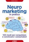 Neuromarketing in pratica. 100 modi per conquistare e convincere i consumatori