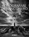 Fotografare in bianconero. Conoscere l'attrezzatura, imparare le tecniche, sviluppare la creatività