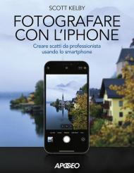 Fotografare con l'iPhone. Catturare immagini come un professionista usando lo smartphone. Ediz. illustrata