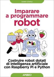 Imparare a programmare robot. Costruire robot dotati di intelligenza artificiale con Raspberry Pi e Python