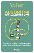 Algoritmi per la nostra vita. Alla scoperta della logica informatica che ci aiuta nelle decisioni quotidiane