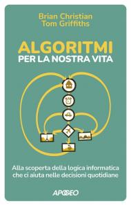 Algoritmi per la nostra vita. Alla scoperta della logica informatica che ci aiuta nelle decisioni quotidiane