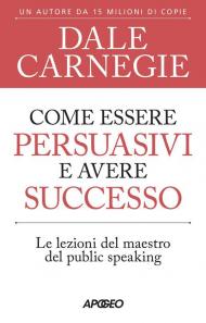 Come essere persuasivi e avere successo. Le lezioni del maestro del public speaking