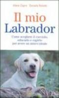 Il mio labrador. Come scegliere il cucciolo, educarlo e capirlo per avere un amico ideale