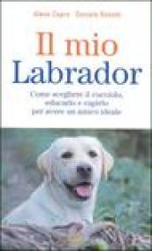 Il mio labrador. Come scegliere il cucciolo, educarlo e capirlo per avere un amico ideale