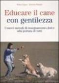 Educare il cane con gentilezza. I nuovi metodi di insegnamento dolce alla portata di tutti