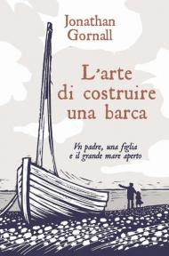 L' arte di costruire una barca. Un padre, una figlia e il grande mare aperto