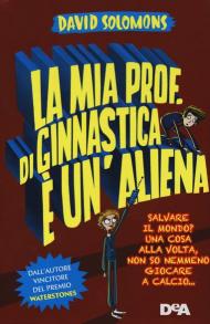 La mia prof. di ginnastica è un'aliena. Salvare il mondo? Una cosa alla volta, non so nemmeno giocare a calcio...