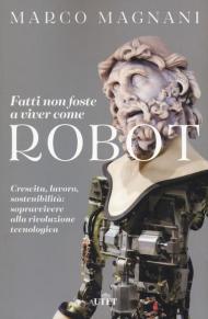 Fatti non foste a viver come robot. Crescita, lavoro, sostenibilità: sopravvivere alla rivoluzione tecnologica