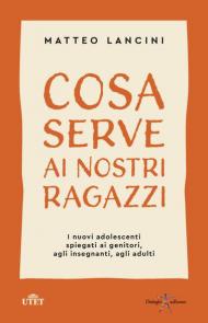 Cosa serve ai nostri ragazzi. I nuovi adolescenti spiegati ai genitori, agli insegnanti, agli adulti