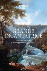 La grande incantatrice. Il fascino dell'Italia per i viaggiatori di ogni tempo