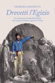 Drovetti l'Egizio. L'avventurosa vita del collezionista alle origini del Museo Egizio di Torino