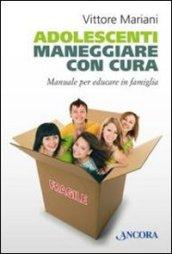 Adolescenti. Maneggiare con cura. Manuale per educare in famiglia